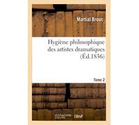 Hygiène Philosophique Des Artistes Dramatiques. Traité Des Causes Physiques, Intellectuelles: Et Morales Qui Peuvent Compromettre La Santé Des Artistes Qui Cultivent Cet Art. Tome 2 (French Edition)