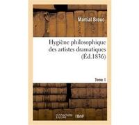 Hygiène philosophique des artistes dramatiques. Traité des causes physiques, intellectuelles Martial Brouc (Auteur)