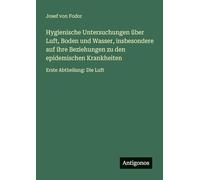 Hygienische Untersuchungen über Luft, Boden und Wasser, insbesondere auf ihre Beziehungen zu den epidemischen Krankheiten: Erste Abtheilung: Die Luft