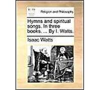 Hymns And Spiritual Songs. In Three Books. ... By I. Watts.