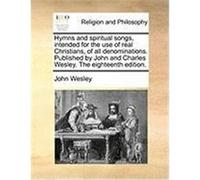 Hymns and Spiritual Songs, Intended for the Use of Real Christians, of All Denominations. Published by John and Charles Wesley. the Eighteenth Edition Wesley, John (Auteur)