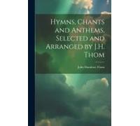 Hymns, Chants And Anthems, Selected And Arranged By J.H. Thom