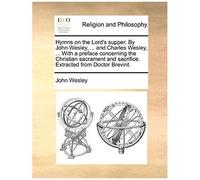 Hymns On The Lord's Supper. By John Wesley, ... And Charles Wesley, ... With A Preface Concerning The Christian Sacrament And Sacrifice. Extracted Fro