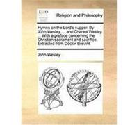 Hymns on the Lord's Supper. by John Wesley, ... and Charles Wesley, ... with a Preface Concerning the Christian Sacrament and Sacrifice. Extracted fro Wesley, John (Auteur)
