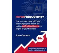 Hyperproductivity: How to create more with less and multiply your results by making artificial intelligence the engine of your business