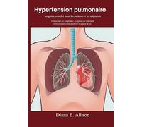 Hypertension pulmonaire : un guide complet pour les patients et les soignants: Comprendre les symptômes, les options de traitement et les stratégies pour améliorer la qualité de vie