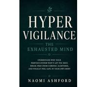 Hypervigilance: The Exhausted Mind: Understand Why Your Nervous System Won't Let You Rest, Break Free from Chronic Alertness, and Finally Feel Safe in Your Own Body