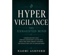 Hypervigilance: The Exhausted Mind: Understand Why Your Nervous System Won't Let You Rest, Break Free from Chronic Alertness, and Finally Feel Safe in Your Own Body