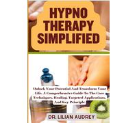 Hypno Therapy Simplified: Unlock Your Potential And Transform Your Life, A Comprehensive Guide To The Core Techniques, Healing, Targeted Applications, And Key Principle