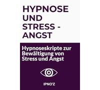 Hypnose und Stress - Angst: Hypnoseskripte zur Bewältigung von Stress und Angst