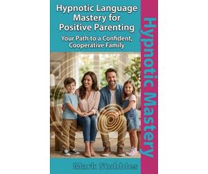 Hypnotic Language Mastery for Positive Parenting: Language Patterns that Foster Respect and Emotional Resilience in Children: A Specialist’s Guide to Effective Communication and Ethical Influence