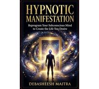 Hypnotic Manifestation: A Practical Guide to Self-Hypnosis, Subconscious Reprogramming, Positive Affirmations, Visualization, and the Law of Attraction