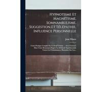 Hypnotisme Et Magnétisme, Somnambulisme, Suggestion Et Télépathie, Influence Personnelle: Cours Pratique Complet En Un Seul Volume ... Avec Gravures ... Toutes Les Connaissances Humaines Sur Les...