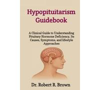 Hypopituitarism Guidebook: A Clinical Guide to Understanding Pituitary Hormone Deficiency, Its Causes, Symptoms, and lifestyle Approaches