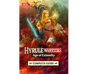 Hyrule Warriors: Age of Calamity The Most Complete, Updated, and Definitive Game Guide for All Missions, Characters, Secrets, Unlockables, and Combat Strategies