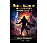 Hyrule Warriors: Age of Imprisonment Game Guide: Ultimate Player’s Companion Handbook to Master and Maximize Gameplay