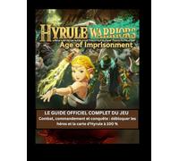Hyrule Warriors : L'Âge de l'Emprisonnement - Le guide officiel complet du jeu: Combat, commandement et conquête : débloquer les héros et la carte d’Hyrule à 100 %