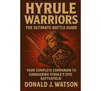 Hyrule Warriors: The Ultimate Battle Guide: Your Complete Companion to Conquering Hyrule’s Epic Battlefields