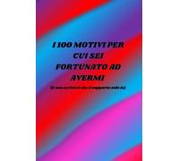 I 100 MOTIVI PER CUI SEI FORTUNATO AD AVERMI: (e non scriverò che ti sopporto solo io)