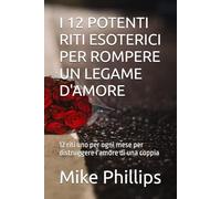 I 12 POTENTI RITI ESOTERICI PER ROMPERE UN LEGAME D'AMORE: 12 riti uno per ogni mese per distruggere l'amore di una coppia