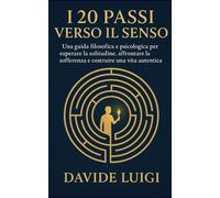 I 20 Passi Verso il Senso: Una Mappa Filosofica e Psicologica per Navigare la Condizione Umana e Vivere una Vita Piena