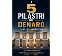 I 5 pilastri del denaro: Il metodo essenziale per capire, risparmiare e investire senza stress
