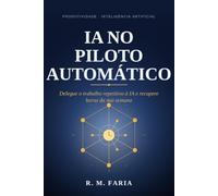 I.A. no piloto automatico: Delegue o trabalho repetitivo e à I.A. e recupere horas da sua semana