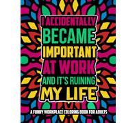 I Accidentally Became Important At Work And It's Ruining My Life: A Funny Workplace Coloring Book for Adults Who Got Promoted Into Pure Chaos