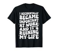 I Accidentally Became Important At Work It's Ruining My Life T-Shirt