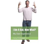 I Am A Dad, Now What?: My Own Experience