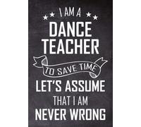 I Am A Dance Teacher To Save Time, Let's Assume That I Am Never Wrong: Funny Dance Coach & Instructor Notebook Journal To Write In Dance Teacher Appreciation Gifts Ideas For Men & Women.