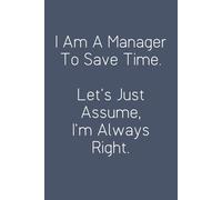 I Am A Manager To Save Time. Let's Just Assume, I'm Always Right.: Funny Work Notebook Sarcasm Saying For Co-workers, Friends, Employees, Staff Member, Workplace, HR, Office ( 6x9 inch, 100 pages)