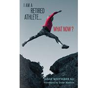 I Am A Retired Athlete...What Now?: The Five Secrets of Winning in Life Beyond Sport