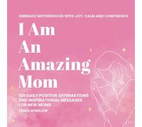 I Am An Amazing Mom: 100 Easy To Use Affirmations And Inspiring Messages For New Moms To Nurture Joy, Calm and Confidence in Just 5 Minutes A Day.