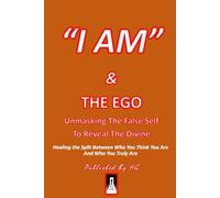 “I AM” & Ego: Unmasking The False Self To Reveal The Divine: Healing the Split Between Who You Think You Are and Who You Truly Are