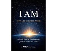 I AM: How Life Actually Works: A Simple Guide to Creating Reality for Kids, Teens, and Adults