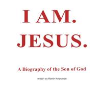 I AM. JESUS.: A Biography of the Son of God