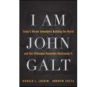 I Am John Galt: Todays Heroic Innovators Building the World and the Villainous Parasites Destroying It