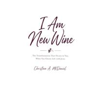 I Am New Wine: The Transformation That Occurs in You, When You Choose Life with Jesus