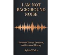 I Am Not Background Noise Poems of Power, Presence and Personal History