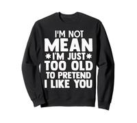 I Am Not Mean I Am Just Too Old to Pretend I Like You Sweatshirt