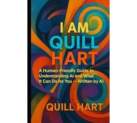 I AM QUILL HART: A Human-Friendly Guide to Understanding AI - Written by AI