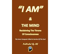 “I AM” & The Mind: Reclaiming The Throne Of Consciousness: The Inner Conquest: Mind In Service Of The Soul