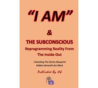 “I AM” & THE SUBCONSCIOUS Reprogramming Reality From The Inside Out: Unlocking the Divine Blueprint Hidden Beneath the Mind