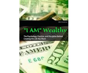 "I AM" Wealthy: The Psychology, Practice, and Discipline Behind Creating the Life You Want