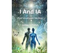 I And IA : Pour un Monde Meilleur: Une Réflexion sur l'Intelligence Artificielle, l'Humanité et leur futur commun