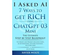 I Asked AI - 7 Ways to Get Rich Using ChatGPT 03 Mini: The Complete Step by Step Blueprint. To Create and Prompt Million Dollar Apps, AI Automations, No Code SAAS & Much More