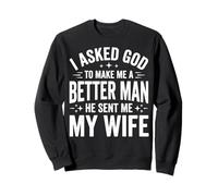 I Asked God to Make Me A Better Man He Sent Me My Wife Sweatshirt