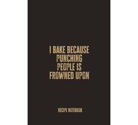 I Bake Because Punching People Is Frowned Upon: A Blank Recipe Notebook for Recording Stress-Relief Bakes, Sweet Creations, and Homemade Kitchen Favorites