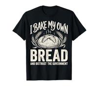 I Bake My Own Bread and Distrust The Government T-Shirt